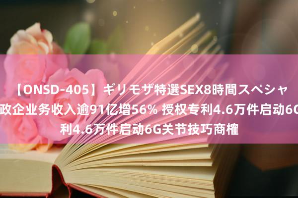 【ONSD-405】ギリモザ特選SEX8時間スペシャル 4 中兴通信政企业务收入逾91亿增56% 授权专利4.6万件启动6G关节技巧商榷