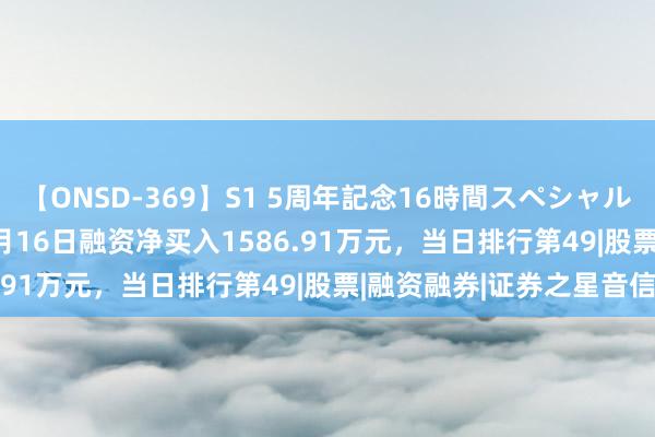 【ONSD-369】S1 5周年記念16時間スペシャル RED 长虹好意思菱：8月16日融资净买入1586.91万元，当日排行第49|股票|融资融券|证券之星音信
