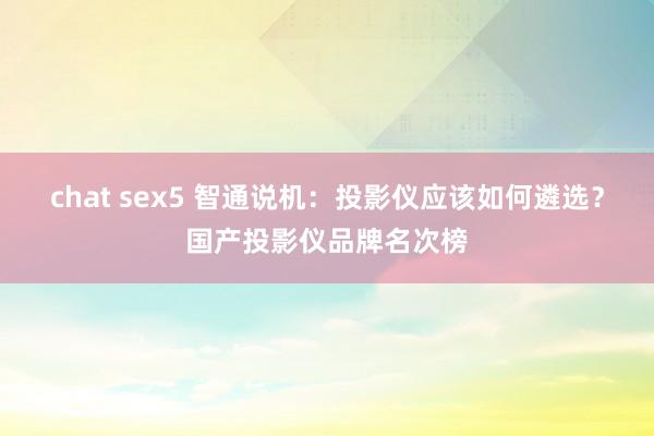 chat sex5 智通说机：投影仪应该如何遴选？国产投影仪品牌名次榜