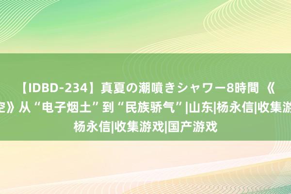 【IDBD-234】真夏の潮噴きシャワー8時間 《黑神话：悟空》从“电子烟土”到“民族骄气”|山东|杨永信|收集游戏|国产游戏
