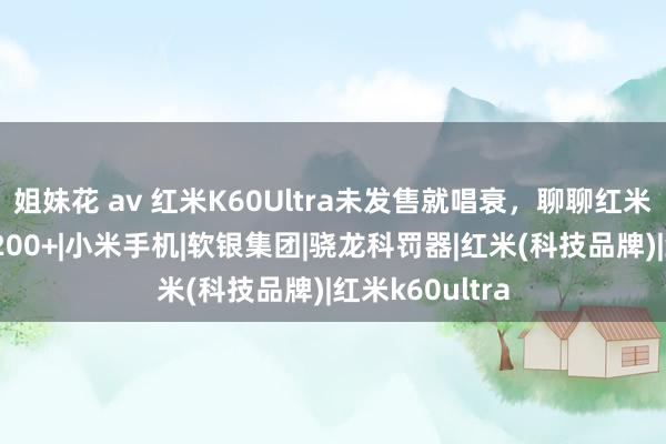 姐妹花 av 红米K60Ultra未发售就唱衰，聊聊红米调教和天玑9200+|小米手机|软银集团|骁龙科罚器|红米(科技品牌)|红米k60ultra
