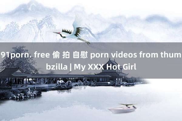 91porn. free 偷 拍 自慰 porn videos from thumbzilla | My XXX Hot Girl