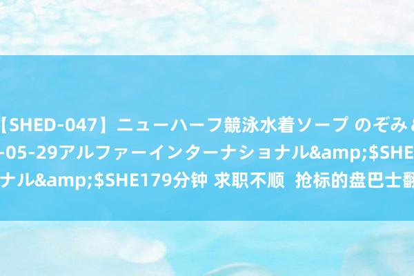 【SHED-047】ニューハーフ競泳水着ソープ のぞみ＆葵</a>2009-05-29アルファーインターナショナル&$SHE179分钟 求职不顺  抢标的盘巴士翻车 | 大纪元