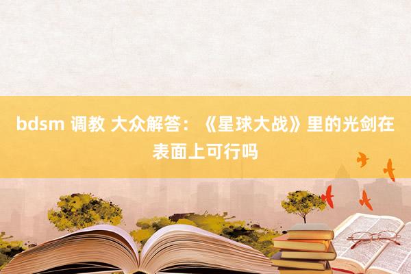 bdsm 调教 大众解答：《星球大战》里的光剑在表面上可行吗