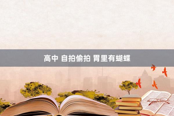 高中 自拍偷拍 胃里有蝴蝶