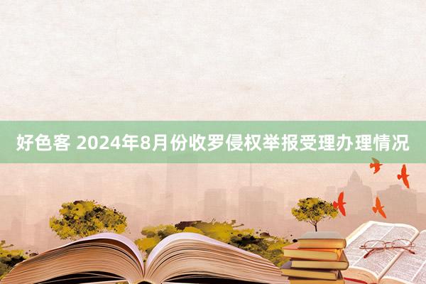 好色客 2024年8月份收罗侵权举报受理办理情况