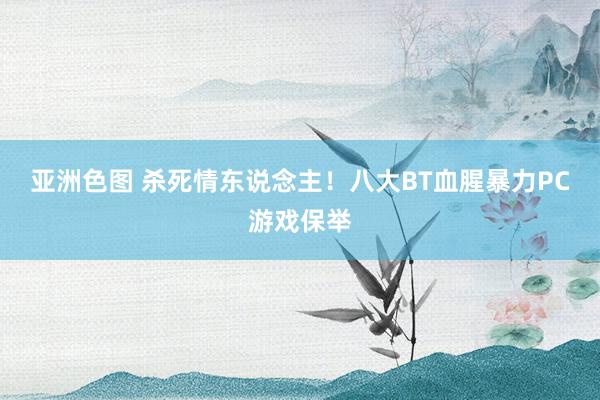 亚洲色图 杀死情东说念主！八大BT血腥暴力PC游戏保举