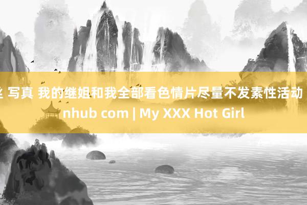 黑丝 写真 我的继姐和我全部看色情片尽量不发素性活动 pornhub com | My XXX Hot Girl