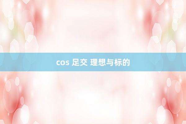 cos 足交 理想与标的