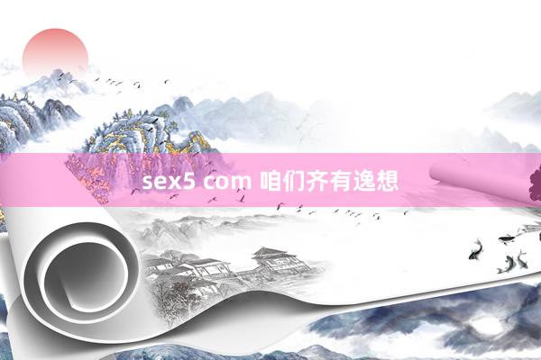 sex5 com 咱们齐有逸想