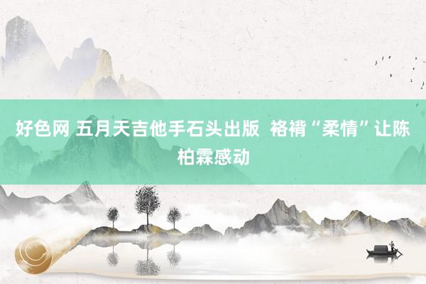 好色网 五月天吉他手石头出版  袼褙“柔情”让陈柏霖感动