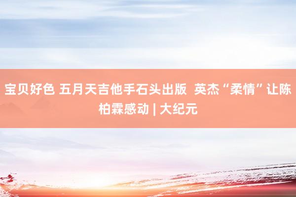 宝贝好色 五月天吉他手石头出版  英杰“柔情”让陈柏霖感动 | 大纪元