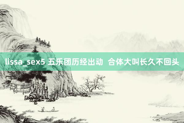 lissa_sex5 五乐团历经出动  合体大叫长久不回头