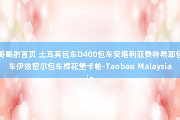哥哥射首页 土耳其包车D400包车安塔利亚费特希耶包车伊兹密尔包车棉花堡卡帕-Taobao Malaysia