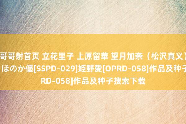 哥哥射首页 立花里子 上原留華 望月加奈（松沢真义） 紗月結花 ほのか優[SSPD-029]姫野愛[OPRD-058]作品及种子搜索下载