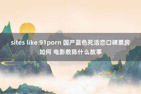 sites like 91porn 国产蓝色死活恋口碑票房如何 电影敷陈什么故事