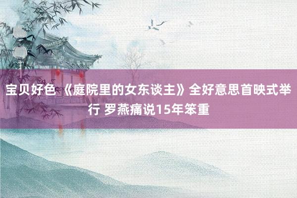 宝贝好色 《庭院里的女东谈主》全好意思首映式举行 罗燕痛说15年笨重