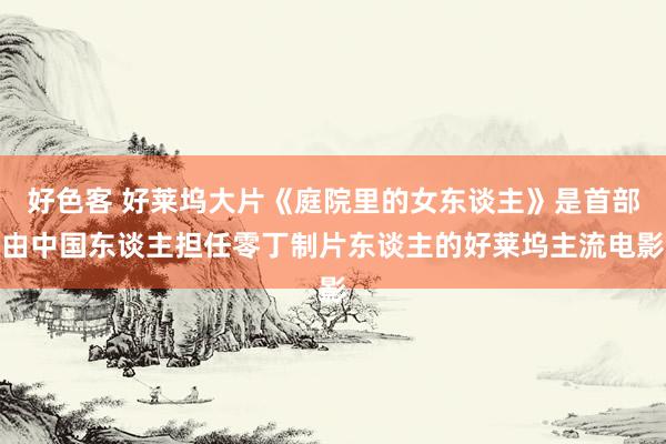 好色客 好莱坞大片《庭院里的女东谈主》是首部由中国东谈主担任零丁制片东谈主的好莱坞主流电影
