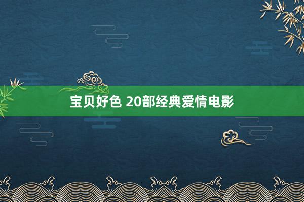 宝贝好色 20部经典爱情电影