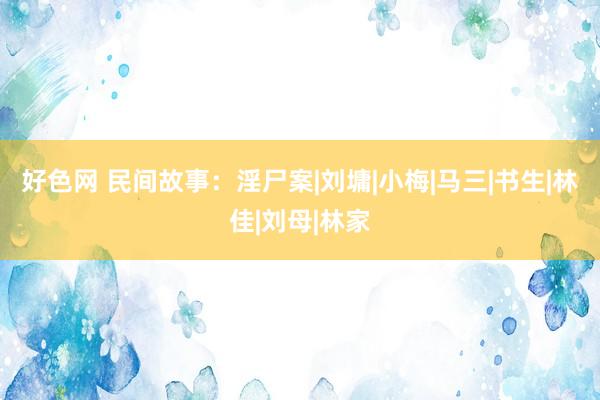 好色网 民间故事：淫尸案|刘墉|小梅|马三|书生|林佳|刘母|林家