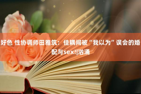好色 性协调师田雅筑：佳耦间被“我以为”误会的婚配与sex!|汹涌