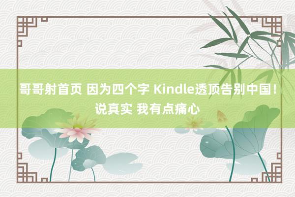 哥哥射首页 因为四个字 Kindle透顶告别中国！说真实 我有点痛心