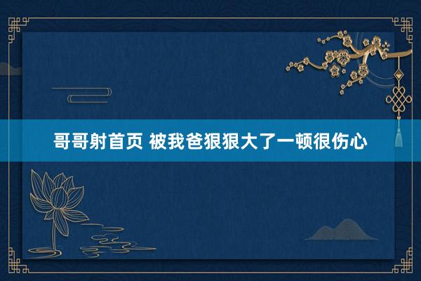 哥哥射首页 被我爸狠狠大了一顿很伤心