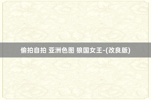 偷拍自拍 亚洲色图 狼国女王-(改良版)