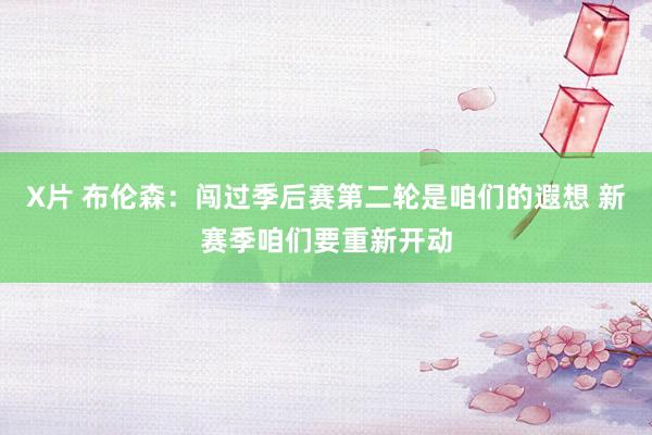 X片 布伦森：闯过季后赛第二轮是咱们的遐想 新赛季咱们要重新开动