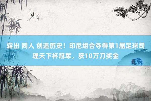 露出 同人 创造历史！印尼组合夺得第1届足球司理天下杯冠军，获10万刀奖金