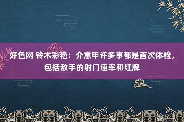 好色网 铃木彩艳：介意甲许多事都是首次体验，包括敌手的射门速率和红牌