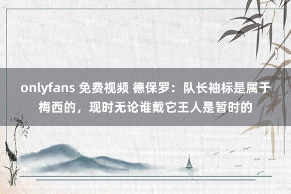 onlyfans 免费视频 德保罗：队长袖标是属于梅西的，现时无论谁戴它王人是暂时的
