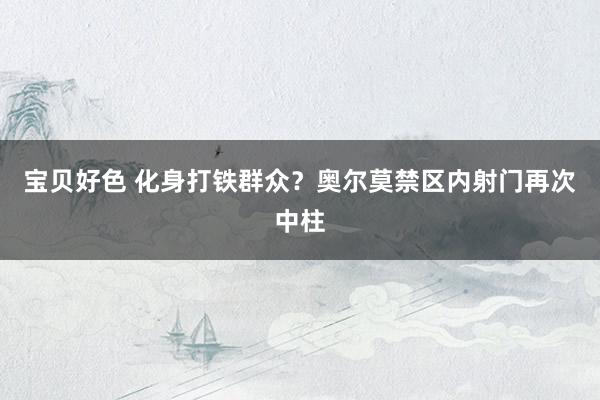 宝贝好色 化身打铁群众？奥尔莫禁区内射门再次中柱