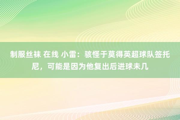 制服丝袜 在线 小雷：骇怪于莫得英超球队签托尼，可能是因为他复出后进球未几