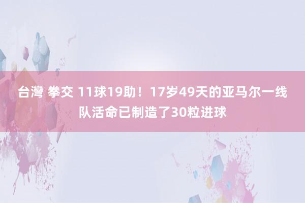 台灣 拳交 11球19助！17岁49天的亚马尔一线队活命已制造了30粒进球