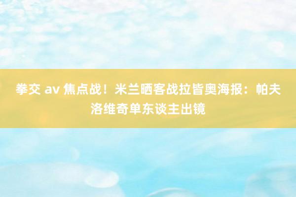 拳交 av 焦点战！米兰晒客战拉皆奥海报：帕夫洛维奇单东谈主出镜
