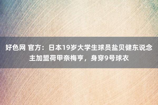 好色网 官方：日本19岁大学生球员盐贝健东说念主加盟荷甲奈梅亨，身穿9号球衣