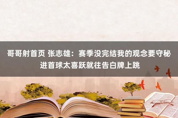 哥哥射首页 张志雄：赛季没完结我的观念要守秘 进首球太喜跃就往告白牌上跳