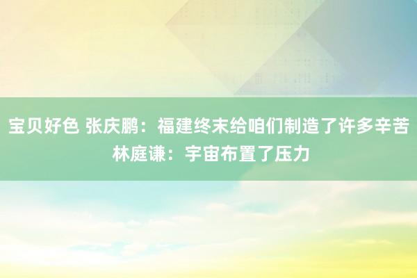 宝贝好色 张庆鹏：福建终末给咱们制造了许多辛苦 林庭谦：宇宙布置了压力