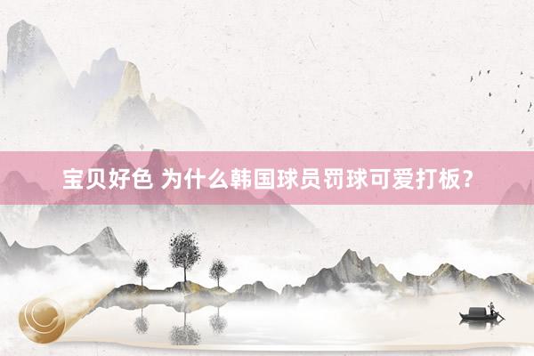 宝贝好色 为什么韩国球员罚球可爱打板？