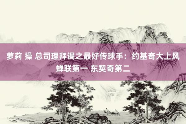 萝莉 操 总司理拜谒之最好传球手：约基奇大上风蝉联第一 东契奇第二