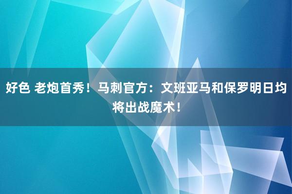 好色 老炮首秀！马刺官方：文班亚马和保罗明日均将出战魔术！