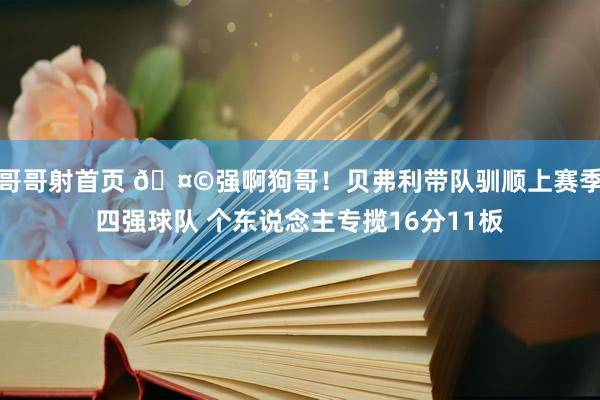 哥哥射首页 🤩强啊狗哥！贝弗利带队驯顺上赛季四强球队 个东说念主专揽16分11板