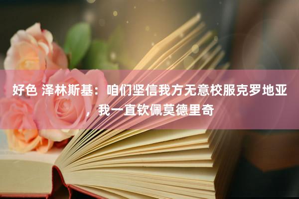 好色 泽林斯基：咱们坚信我方无意校服克罗地亚，我一直钦佩莫德里奇