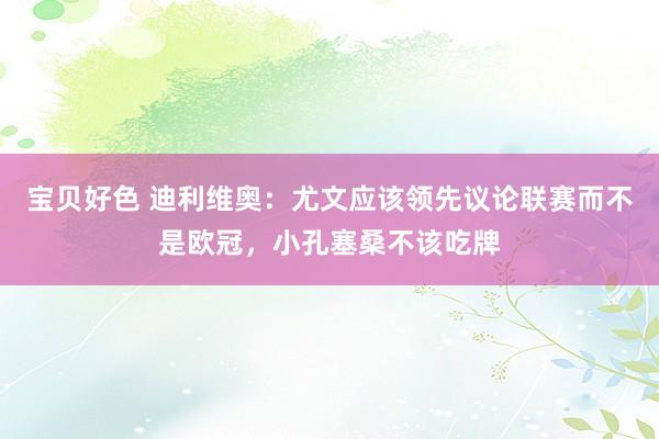 宝贝好色 迪利维奥：尤文应该领先议论联赛而不是欧冠，小孔塞桑不该吃牌