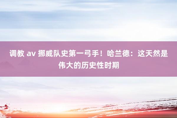 调教 av 挪威队史第一弓手！哈兰德：这天然是伟大的历史性时期