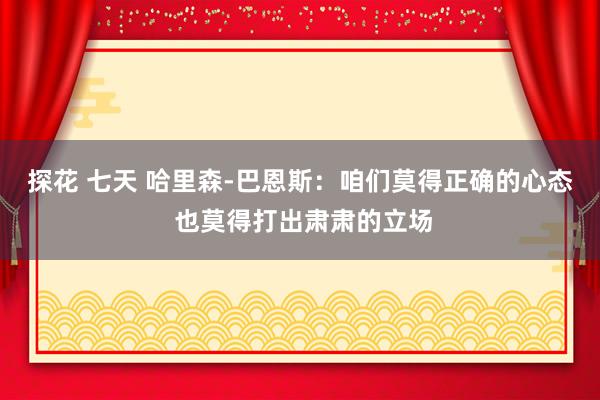探花 七天 哈里森-巴恩斯：咱们莫得正确的心态 也莫得打出肃肃的立场