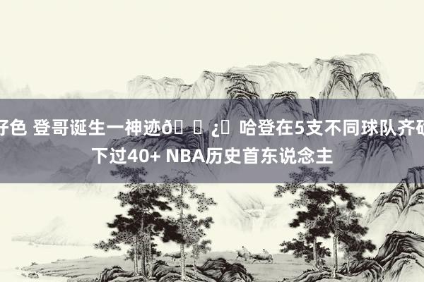 好色 登哥诞生一神迹🐿️哈登在5支不同球队齐砍下过40+ NBA历史首东说念主