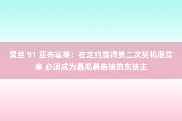 黑丝 91 亚布塞莱：在定约赢得第二次契机很贫寒 必须成为最渴慕告捷的东谈主