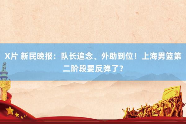X片 新民晚报：队长追念、外助到位！上海男篮第二阶段要反弹了？